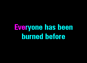 Everyone has been

burned before