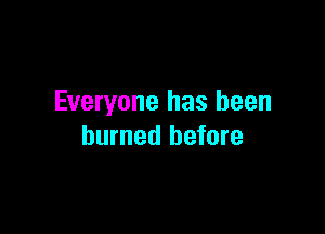 Everyone has been

burned before