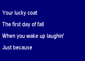 Your lucky coat

The first day of fall

When you wake up laughin'

Justbecause