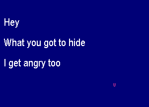 Hey
What you got to hide

I get angry too