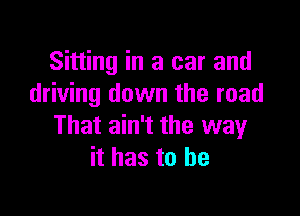 Sitting in a car and
driving down the road

That ain't the way
it has to be