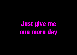 Just give me

one more day