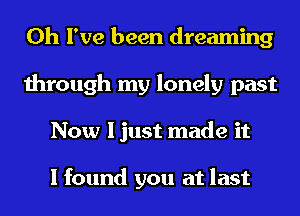 Oh I've been dreaming
through my lonely past
Now I just made it

I found you at last