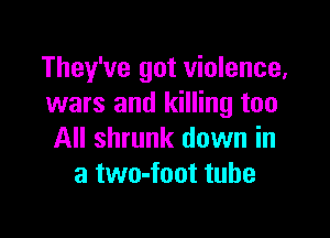 They've got violence,
wars and killing too

All shrunk down in
a two-foot tube