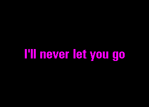 I'll never let you go