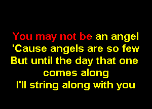 You may not be an angel
'Cause angels are so few
But until the day that one
comes along
I'll string along with you