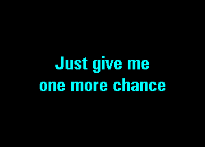 Just give me

one more chance