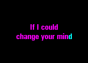 If I could

change your mind
