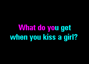 What do you get

when you kiss a girl?