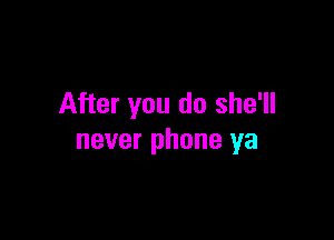 After you do she'll

never phone ya