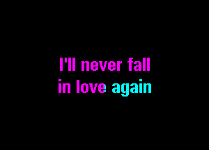 I'll never fall

in love again