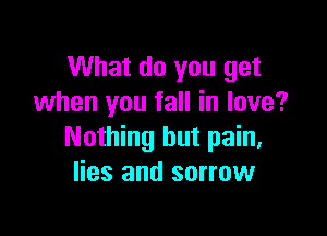 What do you get
when you fall in love?

Nothing but pain.
lies and sorrow