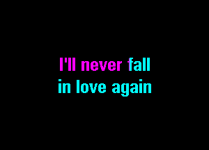 I'll never fall

in love again