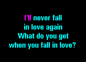 I'll never fall
in love again

What do you get
when you fall in love?