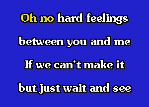 Oh no hard feelings
between you and me
If we can't make it

but just wait and see