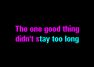 The one good thing

didn't stay too long