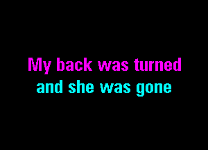 My back was turned

and she was gone