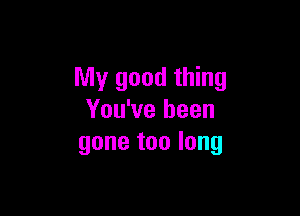 My good thing

You've been
gone too long