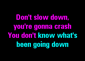 Don't slow down,
you're gonna crash

You don't know what's
been going down