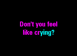 Don't you feel

like crying?