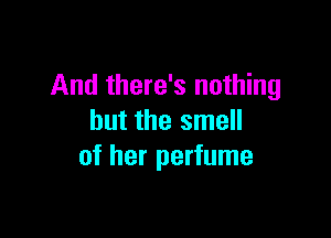 And there's nothing

but the smell
of her perfume