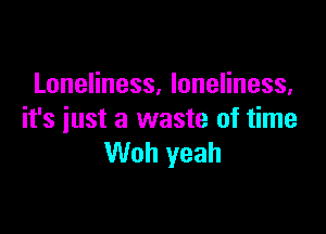 Loneliness, loneliness,

it's just a waste of time
Woh yeah