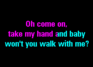 Oh come on.

take my hand and babyr
won't you walk with me?