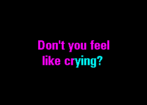 Don't you feel

like crying?