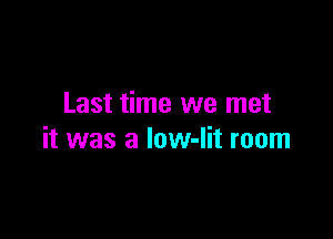 Last time we met

it was a low-lit room