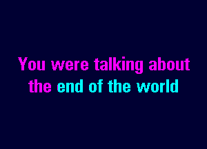 You were talking about

the end of the world