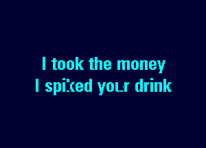 I took the money

I spiked you drink