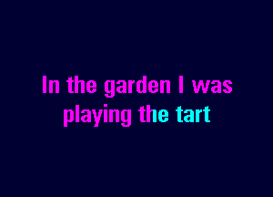 In the garden I was

playing the tart