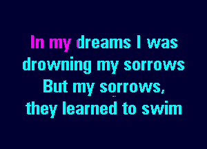 In my dreams I was
drowning my sorrows

But my sorrows,
they learned to swim