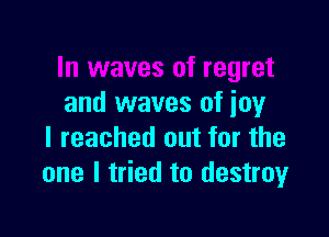 In waves of regret
and waves of ioy

I reached out for the
one I tried to destroyr