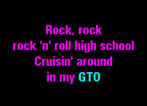 Rock, rock
rock 'n' roll high school

Cruisin' around
in my GTO