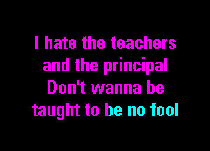 I hate the teachers
and the principal

Don't wanna be
taught to he no fool