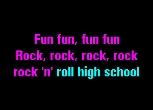 Fun fun, fun fun

Rock, rock. rock, rock
rock 'n' roll high school