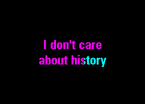 I don't care

about history