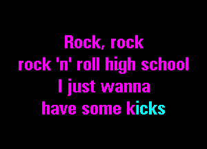 Rock, rock
rock 'n' roll high school

I just wanna
have some kicks