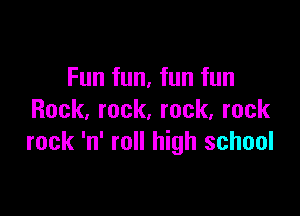 Fun fun, fun fun

Rock, rock. rock, rock
rock 'n' roll high school