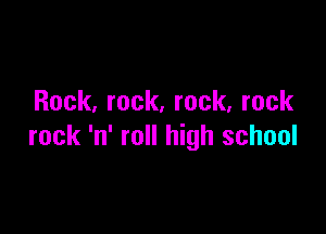 Rock, rock. rock, rock

rock 'n' roll high school
