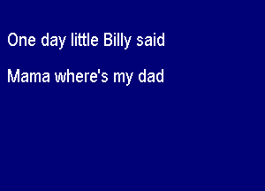 One day little Billy said

Mama where's my dad