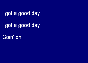 I got a good day

I got a good day

Goin' on