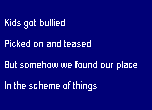 Kids got bullied

Picked on and teased
But somehow we found our place

In the scheme of things