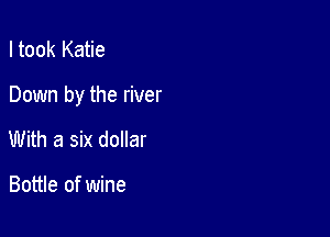 I took Katie

Down by the river

With a six dollar

Bottle of wine