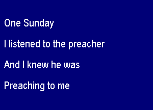 One Sunday

I listened to the preacher

And I knew he was

Preaching to me