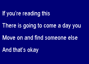 If youTe reading this

There is going to come a day you

Move on and find someone else

And that's okay