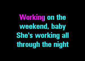 Working on the
weekend, baby

She's working all
through the night