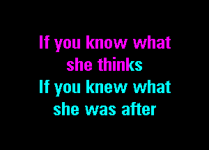 If you know what
she thinks

If you knew what
she was after