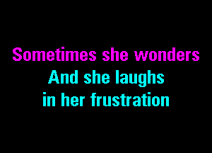 Sometimes she wonders

And she laughs
in her frustration